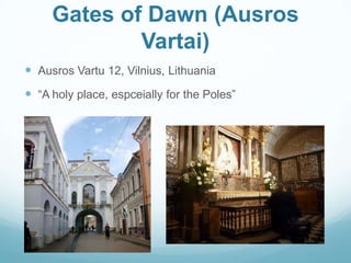 Gates of Dawn (Ausros
Vartai)
 Ausros Vartu 12, Vilnius, Lithuania
 “A holy place, espceially for the Poles”
 