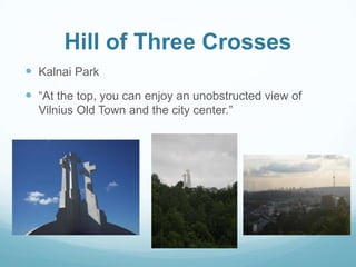 Hill of Three Crosses
 Kalnai Park
 “At the top, you can enjoy an unobstructed view of
Vilnius Old Town and the city center.”
 