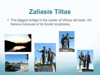 Zaliasis Tiltas
 The biggest bridge in the center of Vilnius old town. It's
famous because of its Soviet sculptures.
 