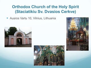 Orthodox Church of the Holy Spirit
(Staciatikiu Sv. Dvasios Cerkve)
 Ausros Vartu 10, Vilnius, Lithuania
 