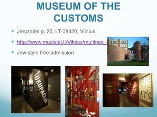 MUSEUM OF THE
CUSTOMS
 Jeruzalės g. 25, LT-08420, Vilnius
 http://www.muziejai.lt/Vilnius/muitines_muziejus.en.htm
 Jew style free admission
 