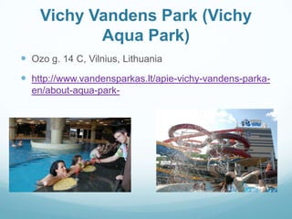 Vichy Vandens Park (Vichy
Aqua Park)
 Ozo g. 14 C, Vilnius, Lithuania
 http://www.vandensparkas.lt/apie-vichy-vandens-parka-
en/about-aqua-park-
 
