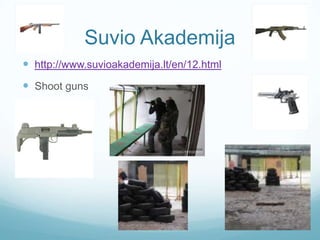 Suvio Akademija
 http://www.suvioakademija.lt/en/12.html
 Shoot guns
 