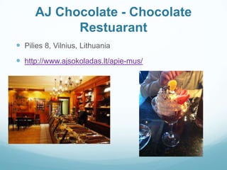 AJ Chocolate - Chocolate
Restuarant
 Pilies 8, Vilnius, Lithuania
 http://www.ajsokoladas.lt/apie-mus/
 