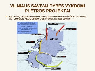 VILNIAUS SAVIVALDYBĖS VYKDOMI
          PLĖTROS PROJEKTAI
   ES FONDŲ FINANSUOJAMI VILNIAUS MIESTO SAVIVALDYBĖS IR LIETUVOS
    AUTOMOBILIŲ KELIŲ DIREKCIJOS PROJEKTAI 2006-2008 M
 