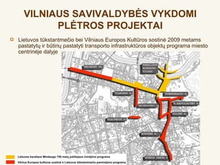 VILNIAUS SAVIVALDYBĖS VYKDOMI
            PLĖTROS PROJEKTAI
   Lietuvos tūkstantmečio bei Vilniaus Europos Kultūros sostinė 2009 metams
    pastatytų ir būtinų pastatyti transporto infrastruktūros objektų programa miesto
    centrinėje dalyje
 