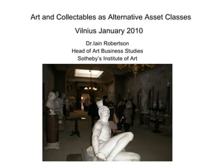 Art and Collectables as Alternative Asset Classes Vilnius January 2010   Dr.Iain Robertson Head of Art Business Studies Sotheby’s Institute of Art 