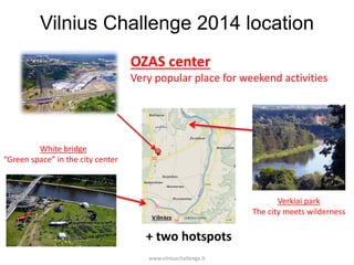Vilnius Challenge 2014 location
OZAS center
Very popular place for weekend activities

White bridge
“Green space” in the city center

Verkiai park
The city meets wilderness

+ two hotspots
www.vilniuschallenge.lt

 