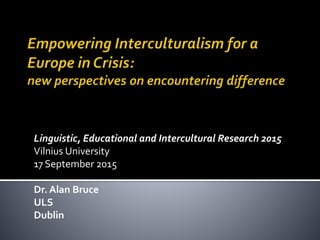 Linguistic, Educational and Intercultural Research 2015
Vilnius University
17 September 2015
Dr. Alan Bruce
ULS
Dublin
 