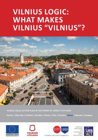 VILNIUS LOGIC:
What makes
Vilnius “Vilnius”?
VILNIUS LOCAL ACTION PLAN IN THE FRAME OF URBACT-CITYLOGO
Aarhus | Alba Iulia | Coimbra | Dundee | Genoa | Oslo | Utrecht | Vilnius | Warsaw | Zaragoza
 
