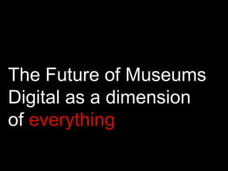 The Future of Museums
Digital as a dimension
of everything
 