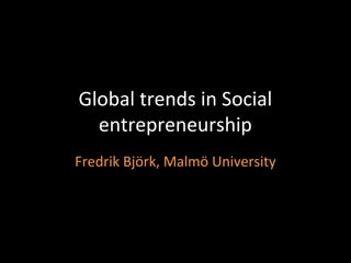 Global trends in Social
entrepreneurship
Fredrik Björk, Malmö University
 