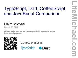 TypeScript, Dart, CoffeeScript
and JavaScript Comparison
Haim Michael
October 6th
, 2015
All logos, trade marks and brand names used in this presentation belong
to the respective owners.
LifeMichael.com
ECMAScript 2015
 