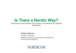 Is There a Nordic Way?
Achievements and Problems with Gender in the Media from a Swedish
                          Perspective



            Dr Maria Edstrom
            Scientific coordinator
            Nordicom, Nordic Information Centre for Media and
            Communication Research
 
