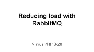 Reducing load with
RabbitMQ
Vilnius PHP 0x20
 