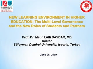 NEW LEARNING ENVIRONMENT IN HIGHER
 EDUCATION: The Multi-Level Governance
and the New Roles of Students and Partners


       Prof. Dr. Metin Lütfi BAYDAR, MD
                     Rector
  Süleyman Demirel University, Isparta, Turkey


                   June 26, 2010
 