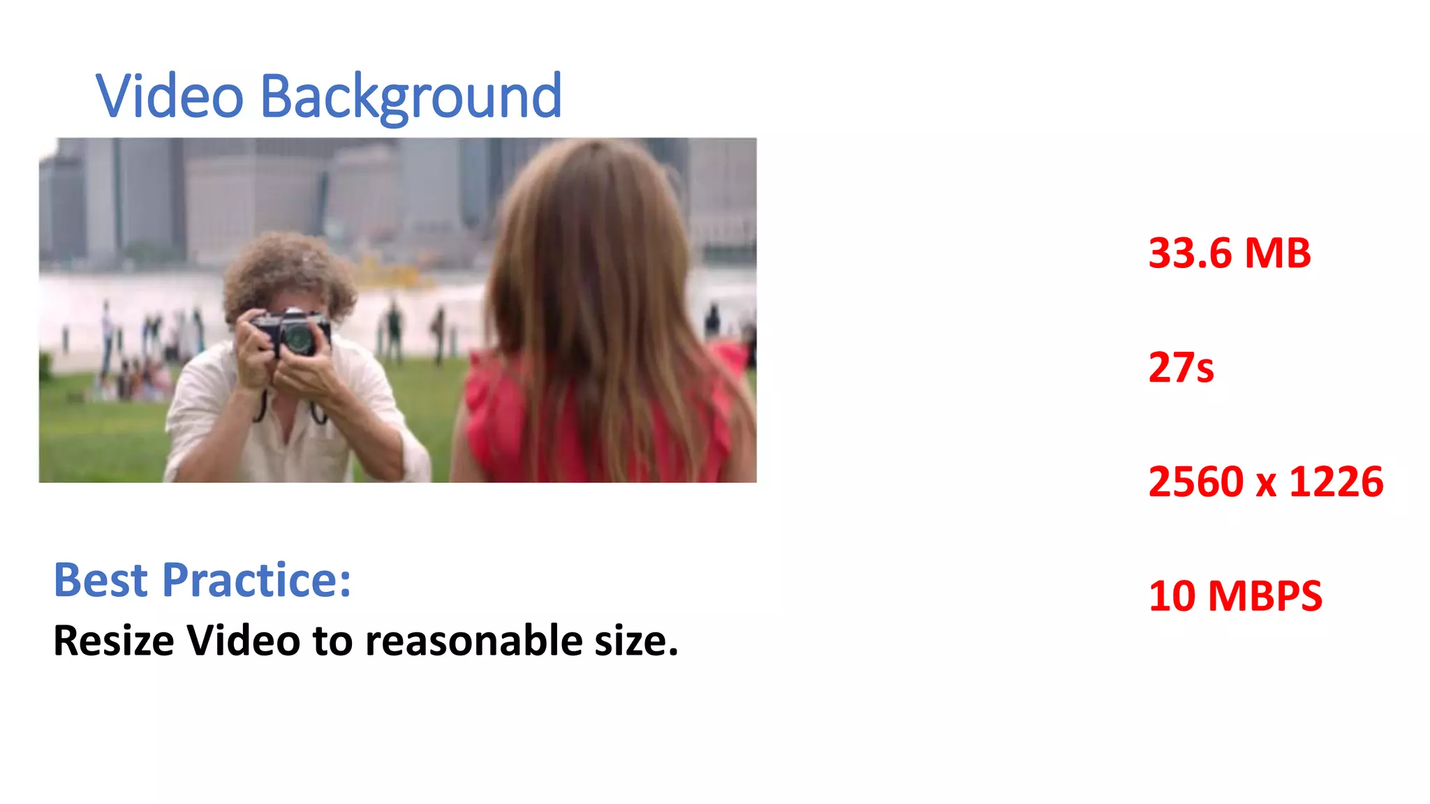 Video Background
Best Practice:
Resize Video to reasonable size.
33.6 MB
27s
2560 x 1226
10 MBPS
 