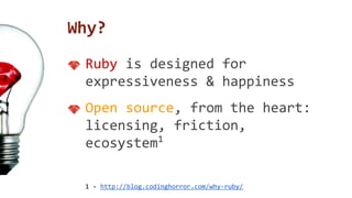 Why? 
Ruby is designed for 
expressiveness & happiness 
Open source, from the heart: 
licensing, friction, 
ecosystem1 
1 - http://blog.codinghorror.com/why-ruby/ 
 