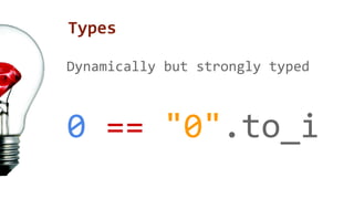 Types 
Dynamically but strongly typed 
0 == "0".to_i 
 