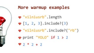 More warmup examples 
"vilniusrb".length 
[1, 2, 3].include?(3) 
"vilniusrb".include?("rb") 
print "YOLO" if 1 > 2 
2 * 2 + 2 
 