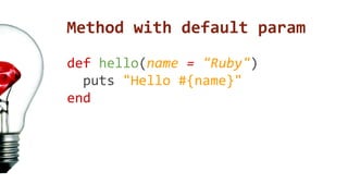 Method with default param 
def hello(name = "Ruby") 
puts "Hello #{name}" 
end 
 