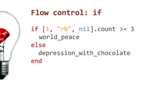 Flow control: if 
if [1, "rb", nil].count >= 3 
world_peace 
else 
depression_with_chocolate 
end 
 