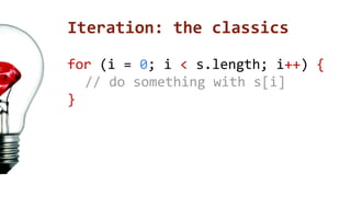 Iteration: the classics 
for (i = 0; i < s.length; i++) { 
// do something with s[i] 
} 
 