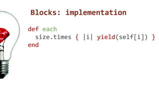 Blocks: implementation 
def each 
size.times { |i| yield(self[i]) } 
end 
 