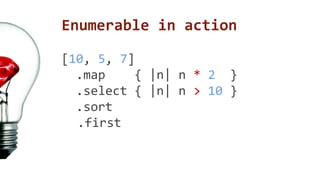 Enumerable in action 
[10, 5, 7] 
.map { |n| n * 2 } 
.select { |n| n > 10 } 
.sort 
.first 
 