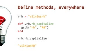 Define methods, everywhere 
vrb = "vilniusrb" 
def vrb.rb_capitalize 
gsub("rb", "RB") 
end 
vrb.rb_capitalize 
"vilniusRB" 
 