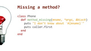 Missing a method? 
class Phone 
def method_missing(mname, *args, &block) 
puts "I don’t know about `#{mname}`" 
puts caller.first 
end 
end 
 