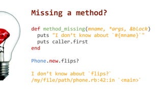 Missing a method? 
def method_missing(mname, *args, &block) 
puts "I don’t know about `#{mname}`" 
puts caller.first 
end 
Phone.new.flips? 
I don’t know about `flips?` 
/my/file/path/phone.rb:42:in `<main>` 
 
