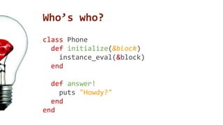 Who’s who? 
ccllaassss Phone 
def initialize(&block) 
instance_eval(&block) 
end 
def answer! 
puts "Howdy?" 
end 
end 
 