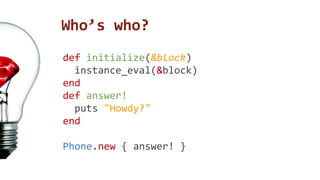 Who’s who? 
def initialize(&block) 
instance_eval(&block) 
end 
def answer! 
puts "Howdy?" 
end 
Phone.new { answer! } 
 
