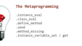 The Metaprogramming 
.instance_eval 
.class_eval 
.define_method 
.send 
.method_missing 
.instance_variable_set / get 
 