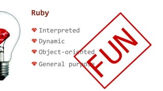Ruby 
Interpreted 
Dynamic 
Object-oriented 
General purpose FUN 
 