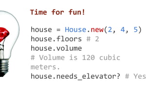 Time for fun! 
house = House.new(2, 4, 5) 
house.floors # 2 
house.volume 
# Volume is 120 cubic 
meters. 
house.needs_elevator? # Yes 
 