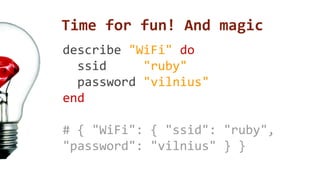 Time for fun! And magic 
describe "WiFi" do 
ssid "ruby" 
password "vilnius" 
end 
# { "WiFi": { "ssid": "ruby", 
"password": "vilnius" } } 
 
