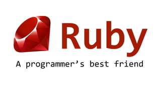 Ruby 
A programmer’s best friend 
 