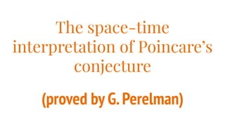 The space-time
interpretation of Poincare’s
conjecture
(proved by G.Perelman)
 