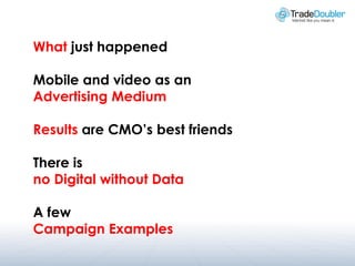 What just happened

Mobile and video as an
Advertising Medium

Results are CMO’s best friends

There is
no Digital without Data

A few
Campaign Examples
 
