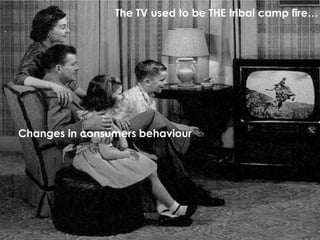 The TV used to be THE tribal camp fire…




Changes in consumers behaviour
 