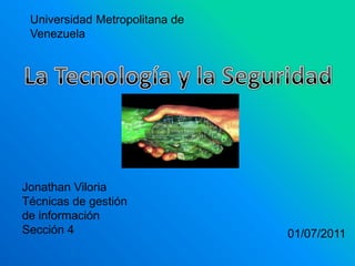 Universidad Metropolitana de Venezuela La Tecnología y la Seguridad Jonathan Viloria Técnicas de gestión de información  Sección 4 01/07/2011 