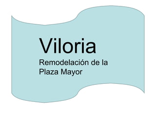 Viloria
Remodelación de la
Plaza Mayor
 