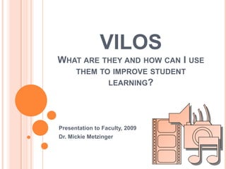 VILOS
WHAT ARE THEY AND HOW CAN I USE
      THEM TO IMPROVE STUDENT
                  LEARNING?




Presentation to Faculty, 2009
Dr. Mickie Metzinger
 