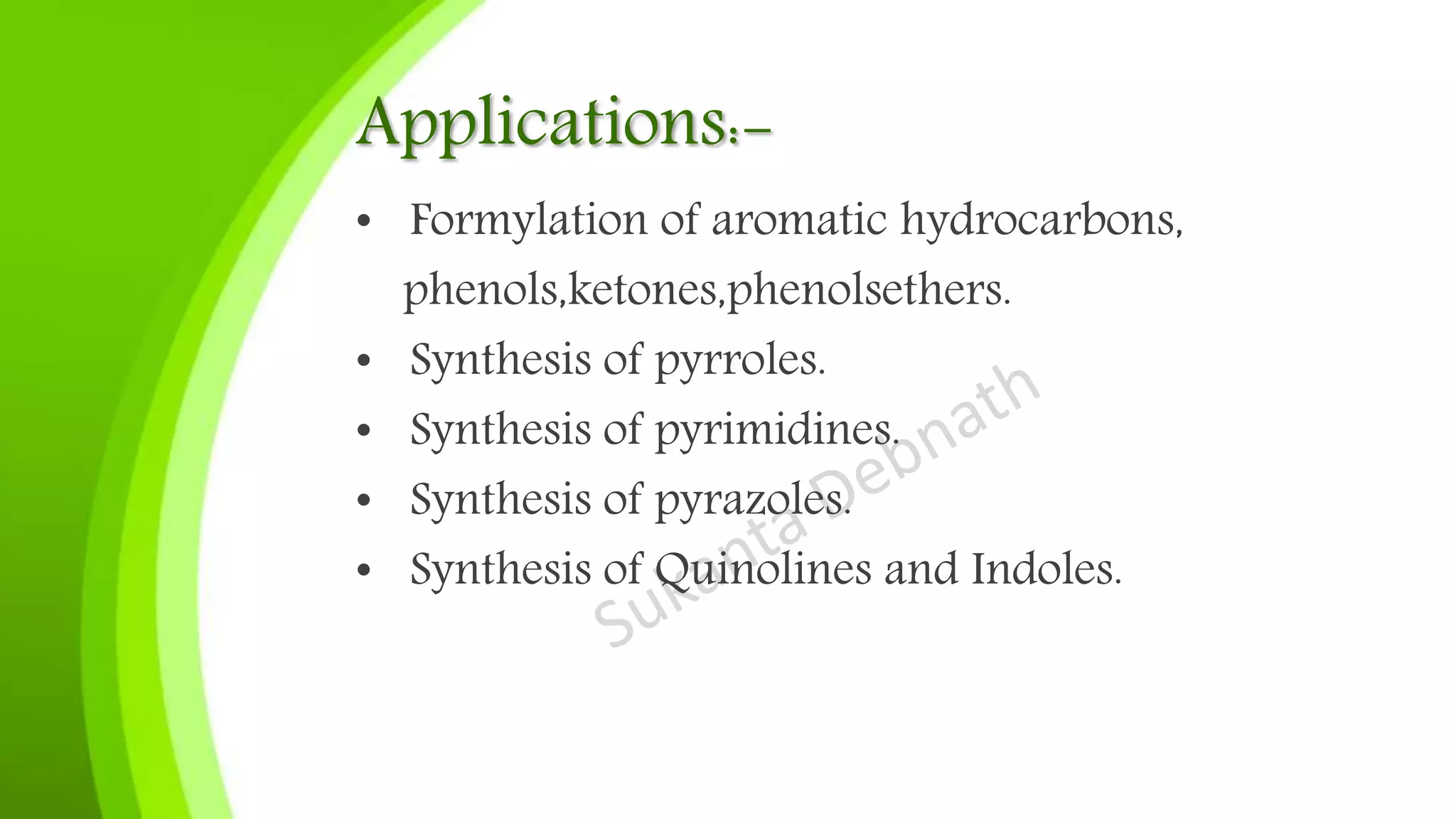 Applications:-
• Formylation of aromatic hydrocarbons,
phenols,ketones,phenolsethers.
• Synthesis of pyrroles.
• Synthesis of pyrimidines.
• Synthesis of pyrazoles.
• Synthesis of Quinolines and Indoles.
 