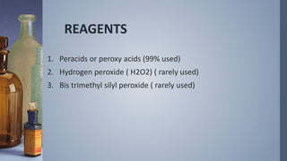 REAGENTS
1. Peracids or peroxy acids (99% used)
2. Hydrogen peroxide ( H2O2) ( rarely used)
3. Bis trimethyl silyl peroxide ( rarely used)
 