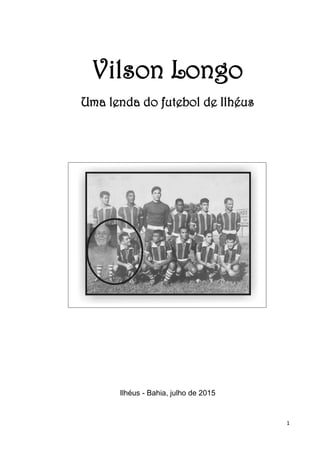 1
Vilson Longo
Uma lenda do futebol de Ilhéus
Ilhéus - Bahia, julho de 2015
 