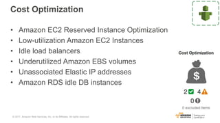Cost Optimization
• Amazon EC2 Reserved Instance Optimization
• Low-utilization Amazon EC2 Instances
• Idle load balancers
• Underutilized Amazon EBS volumes
• Unassociated Elastic IP addresses
• Amazon RDS idle DB instances
© 2017, Amazon Web Services, Inc. or its Affiliates. All rights reserved.
 