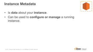Instance Metadata
• Is data about your instance.
• Can be used to configure or manage a running
instance.
© 2017, Amazon Web Services, Inc. or its Affiliates. All rights reserved.
 